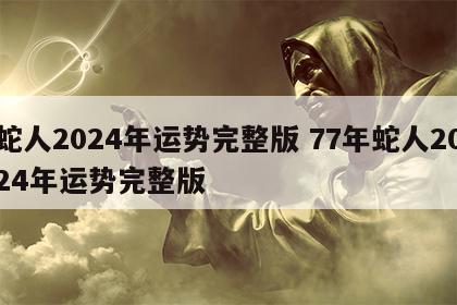 蛇人2024年运势完整版 77年蛇人2024年运势完整版