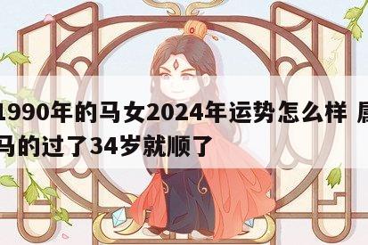 1990年的马女2024年运势怎么样 属马的过了34岁就顺了