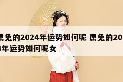 属兔的2024年运势如何呢 属兔的2024年运势如何呢女