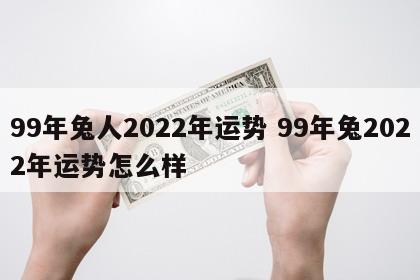 99年兔人2022年运势 99年兔2022年运势怎么样