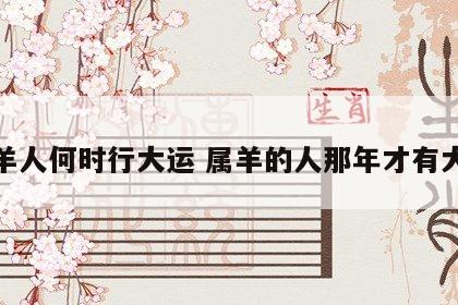 属羊人何时行大运 属羊的人那年才有大运