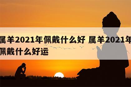 属羊2021年佩戴什么好 属羊2021年佩戴什么好运