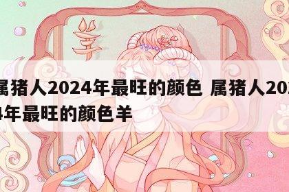 属猪人2024年最旺的颜色 属猪人2024年最旺的颜色羊