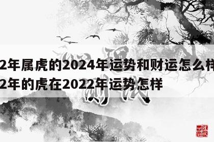 62年属虎的2024年运势和财运怎么样 62年的虎在2022年运势怎样