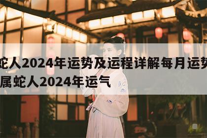 属蛇人2024年运势及运程详解每月运势如何 属蛇人2024年运气