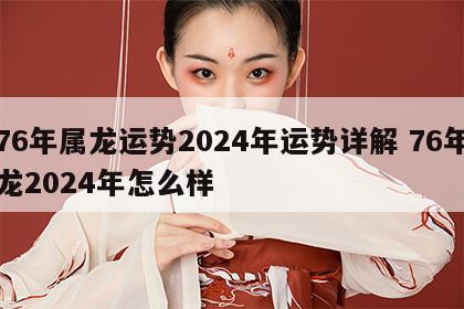 76年属龙运势2024年运势详解 76年龙2024年怎么样