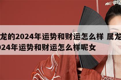 属龙的2024年运势和财运怎么样 属龙的2024年运势和财运怎么样呢女