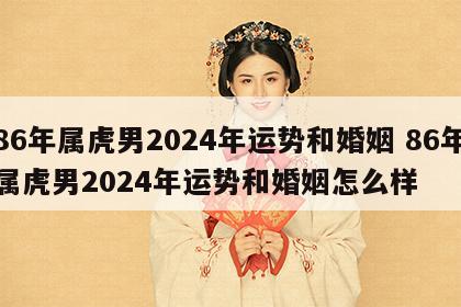 86年属虎男2024年运势和婚姻 86年属虎男2024年运势和婚姻怎么样