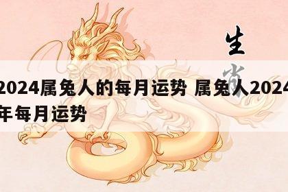 2024属兔人的每月运势 属兔人2024年每月运势