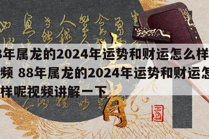 88年属龙的2024年运势和财运怎么样呢视频 88年属龙的2024年运势和财运怎么样呢视频讲解一下