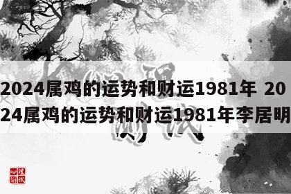 2024属鸡的运势和财运1981年 2024属鸡的运势和财运1981年李居明