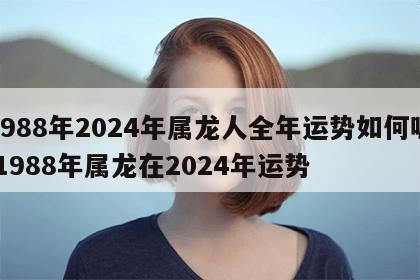 1988年2024年属龙人全年运势如何呢 1988年属龙在2024年运势