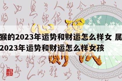 属猴的2023年运势和财运怎么样女 属猴的2023年运势和财运怎么样女孩