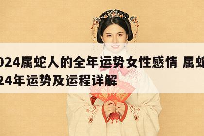 2024属蛇人的全年运势女性感情 属蛇2024年运势及运程详解