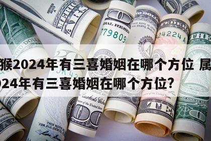 属猴2024年有三喜婚姻在哪个方位 属猴2024年有三喜婚姻在哪个方位?