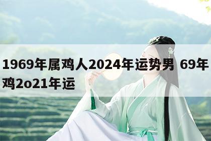 1969年属鸡人2024年运势男 69年鸡2o21年运