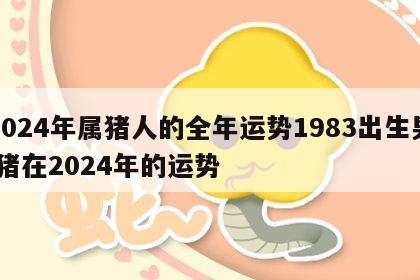 2024年属猪人的全年运势1983出生男 猪在2024年的运势