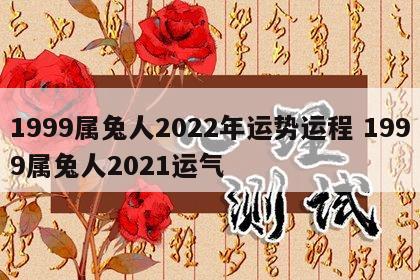 1999属兔人2022年运势运程 1999属兔人2021运气