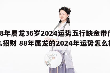 88年属龙36岁2024运势五行缺金带什么招财 88年属龙的2024年运势怎么样