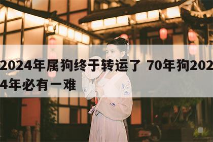 2024年属狗终于转运了 70年狗2024年必有一难