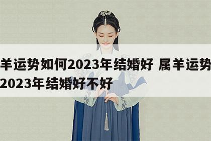 属羊运势如何2023年结婚好 属羊运势如何2023年结婚好不好