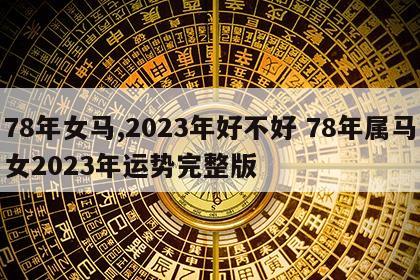 78年女马,2023年好不好 78年属马女2023年运势完整版