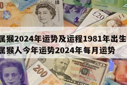 属猴2024年运势及运程1981年出生 属猴人今年运势2024年每月运势