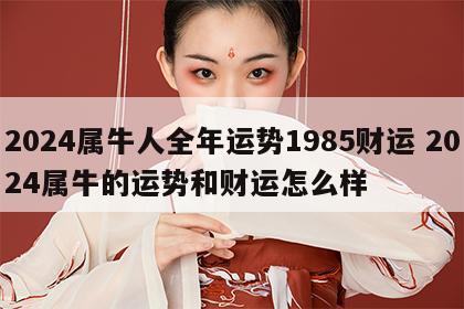 2024属牛人全年运势1985财运 2024属牛的运势和财运怎么样