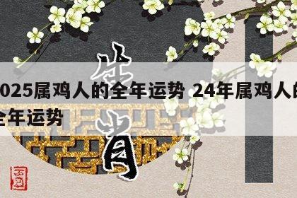 2025属鸡人的全年运势 24年属鸡人的全年运势