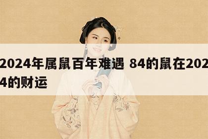 2024年属鼠百年难遇 84的鼠在2024的财运