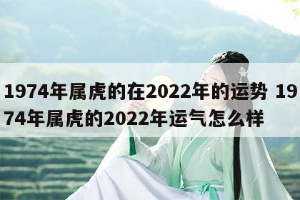 1974年属虎的在2022年的运势 1974年属虎的2022年运气怎么样