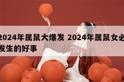 2024年属鼠大爆发 2024年属鼠女必发生的好事