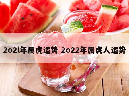 2o2l年属虎运势 2o22年属虎人运势