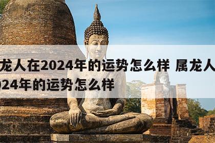 属龙人在2024年的运势怎么样 属龙人在2024年的运势怎么样