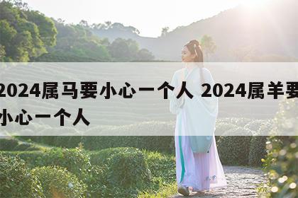 2024属马要小心一个人 2024属羊要小心一个人