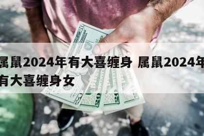 属鼠2024年有大喜缠身 属鼠2024年有大喜缠身女