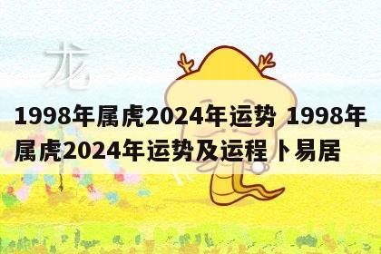 1998年属虎2024年运势 1998年属虎2024年运势及运程卜易居