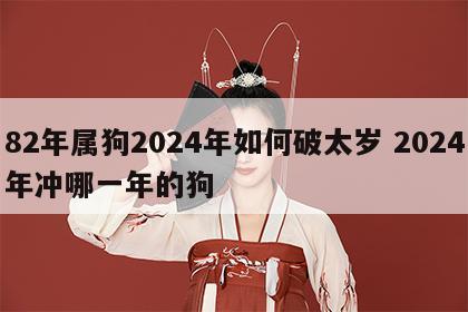 82年属狗2024年如何破太岁 2024年冲哪一年的狗