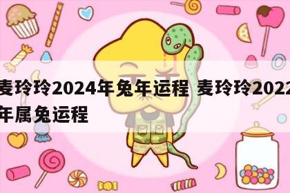 麦玲玲2024年兔年运程 麦玲玲2022年属兔运程