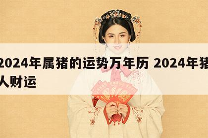 2024年属猪的运势万年历 2024年猪人财运