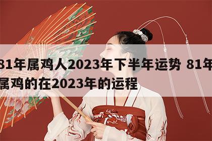 81年属鸡人2023年下半年运势 81年属鸡的在2023年的运程