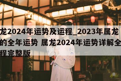 属龙2024年运势及运程_2023年属龙人的全年运势 属龙2024年运势详解全年运程完整版