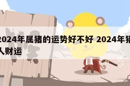 2024年属猪的运势好不好 2024年猪人财运