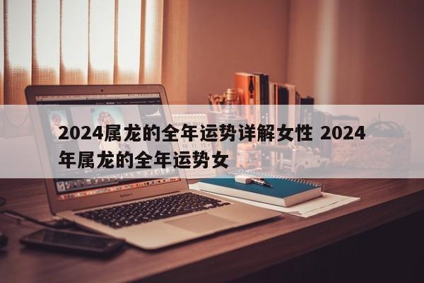 2024属龙的全年运势详解女性 2024年属龙的全年运势女