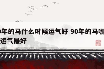 90年的马什么时候运气好 90年的马哪一年运气最好