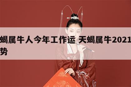 天蝎属牛人今年工作运 天蝎属牛2021年运势