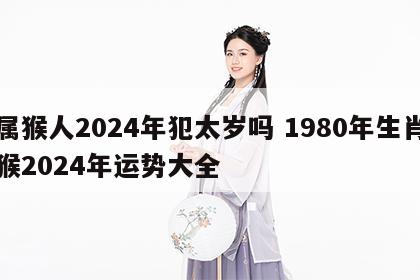 属猴人2024年犯太岁吗 1980年生肖猴2024年运势大全