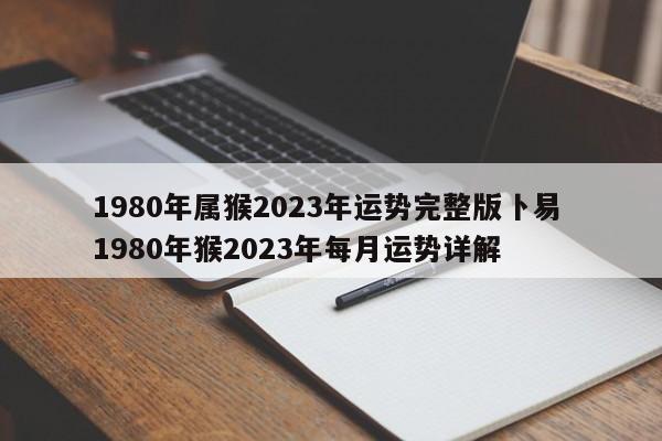 1980年属猴2023年运势完整版卜易 1980年猴2023年每月运势详解