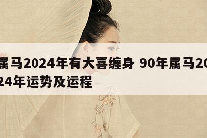 属马2024年有大喜缠身 90年属马2024年运势及运程