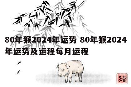 80年猴2024年运势 80年猴2024年运势及运程每月运程